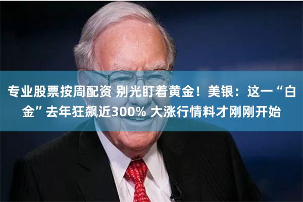 专业股票按周配资 别光盯着黄金！美银：这一“白金”去年狂飙近300% 大涨行情料才刚刚开始