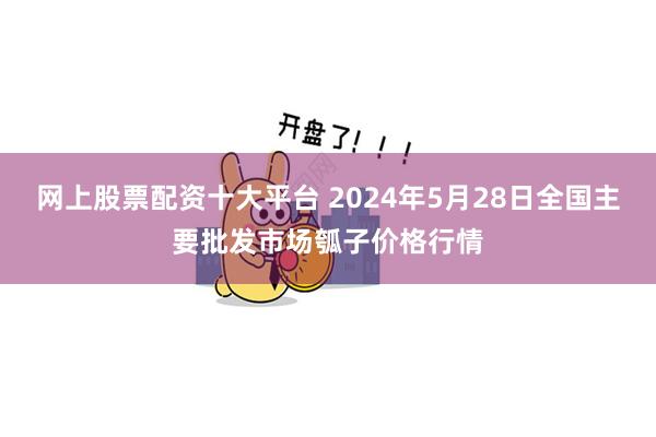 网上股票配资十大平台 2024年5月28日全国主要批发市场瓠子价格行情