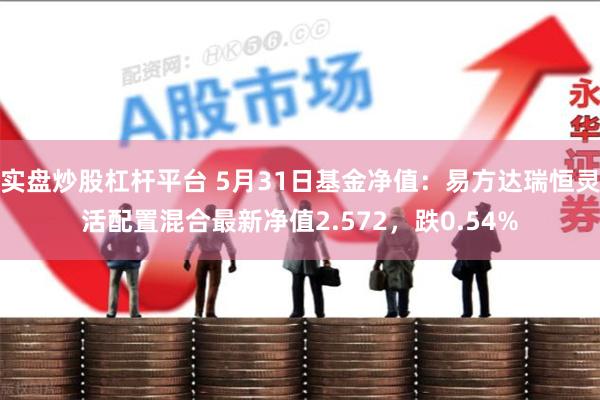 实盘炒股杠杆平台 5月31日基金净值：易方达瑞恒灵活配置混合最新净值2.572，跌0.54%