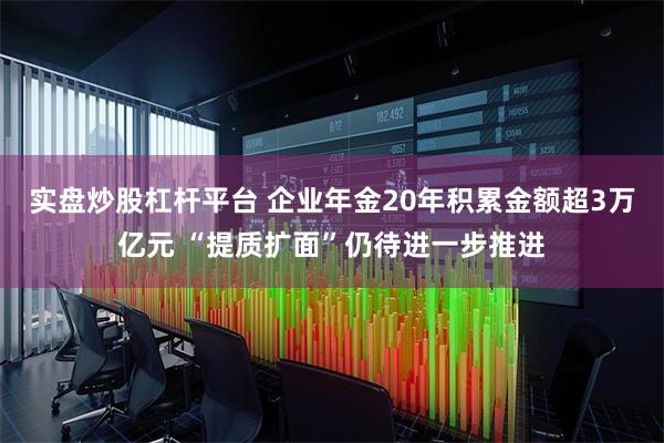 实盘炒股杠杆平台 企业年金20年积累金额超3万亿元 “提质扩面”仍待进一步推进