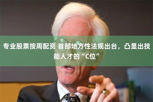 专业股票按周配资 首部地方性法规出台，凸显出技能人才的“C位”
