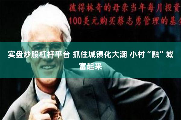 实盘炒股杠杆平台 抓住城镇化大潮 小村“融”城富起来