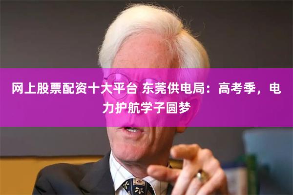网上股票配资十大平台 东莞供电局：高考季，电力护航学子圆梦