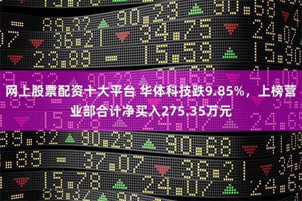 网上股票配资十大平台 华体科技跌9.85%，上榜营业部合计净买入275.35万元