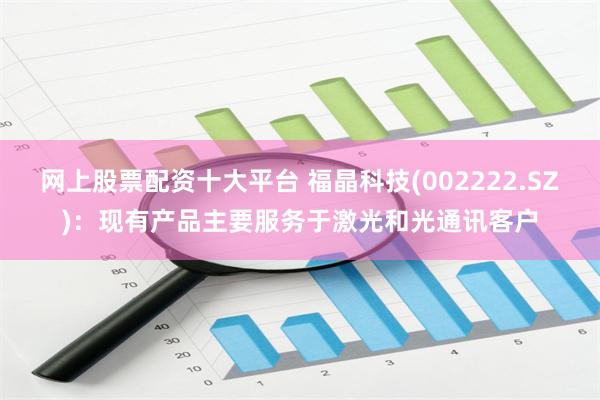 网上股票配资十大平台 福晶科技(002222.SZ)：现有产品主要服务于激光和光通讯客户