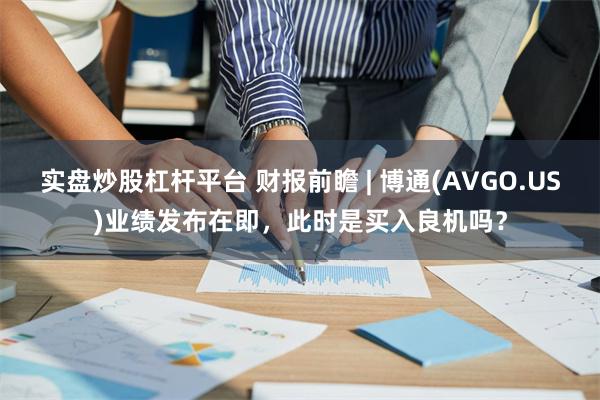 实盘炒股杠杆平台 财报前瞻 | 博通(AVGO.US)业绩发布在即，此时是买入良机吗？