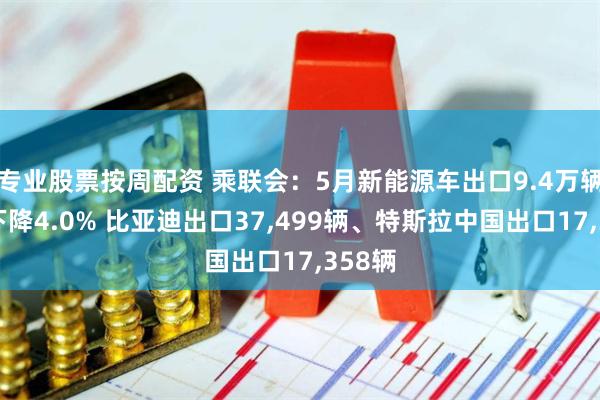 专业股票按周配资 乘联会：5月新能源车出口9.4万辆同比下降4.0% 比亚迪出口37,499辆、特斯拉中国出口17,358辆