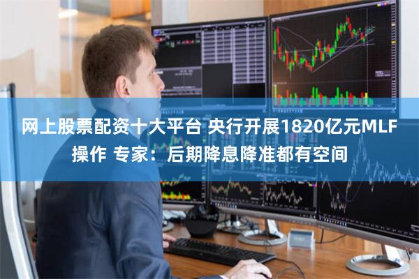 网上股票配资十大平台 央行开展1820亿元MLF操作 专家：后期降息降准都有空间