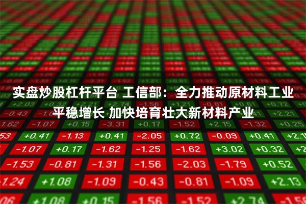 实盘炒股杠杆平台 工信部：全力推动原材料工业平稳增长 加快培育壮大新材料产业