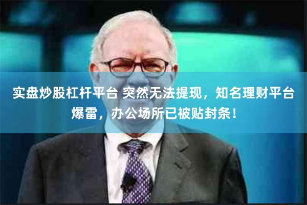 实盘炒股杠杆平台 突然无法提现，知名理财平台爆雷，办公场所已被贴封条！