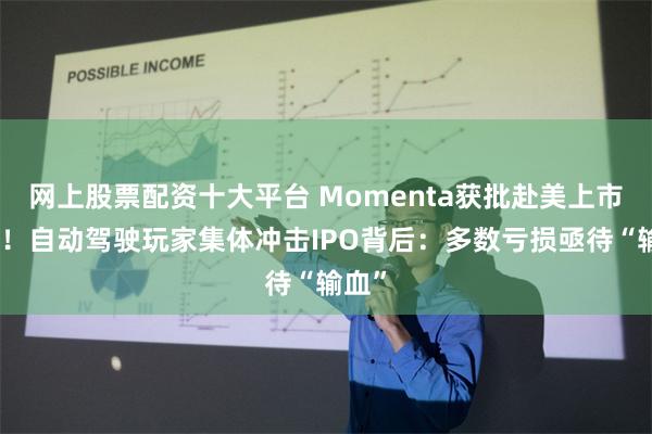 网上股票配资十大平台 Momenta获批赴美上市备案！自动驾驶玩家集体冲击IPO背后：多数亏损亟待“输血”