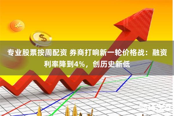 专业股票按周配资 券商打响新一轮价格战：融资利率降到4%，创历史新低