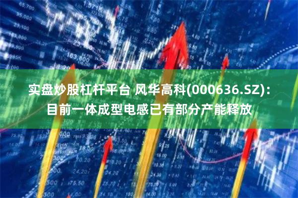 实盘炒股杠杆平台 风华高科(000636.SZ)：目前一体成型电感已有部分产能释放