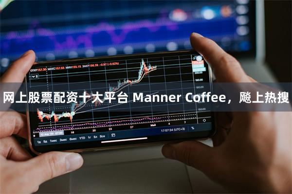 网上股票配资十大平台 Manner Coffee，飚上热搜