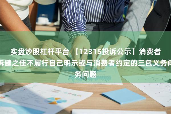 实盘炒股杠杆平台 【12315投诉公示】消费者投诉健之佳不履行自己明示或与消费者约定的三包义务问题