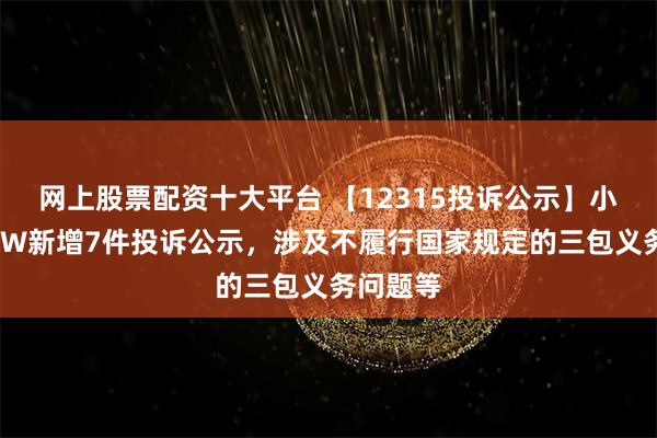 网上股票配资十大平台 【12315投诉公示】小鹏汽车-W新增7件投诉公示，涉及不履行国家规定的三包义务问题等
