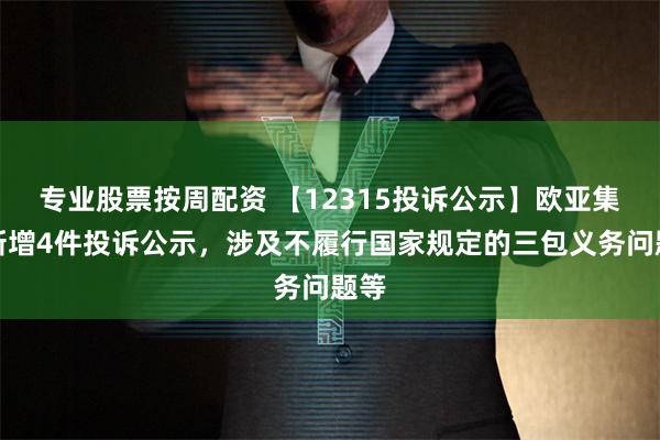 专业股票按周配资 【12315投诉公示】欧亚集团新增4件投诉公示，涉及不履行国家规定的三包义务问题等