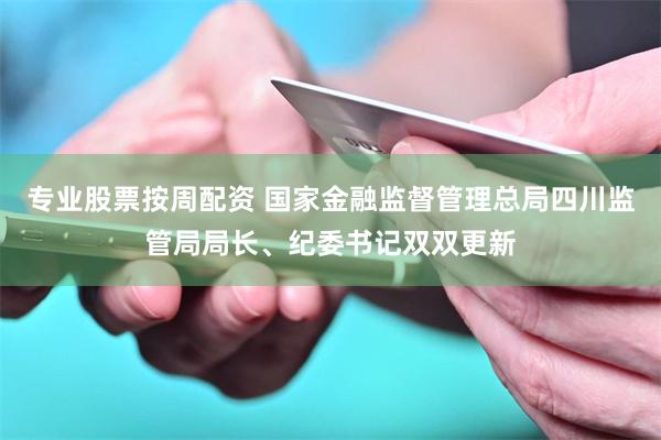 专业股票按周配资 国家金融监督管理总局四川监管局局长、纪委书记双双更新