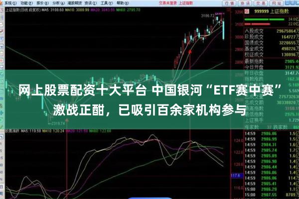 网上股票配资十大平台 中国银河“ETF赛中赛”激战正酣，已吸引百余家机构参与