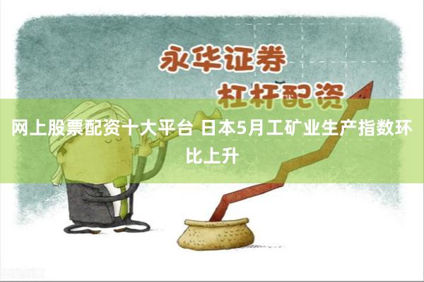 网上股票配资十大平台 日本5月工矿业生产指数环比上升