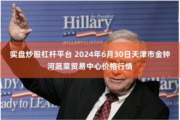 实盘炒股杠杆平台 2024年6月30日天津市金钟河蔬菜贸易中心价格行情