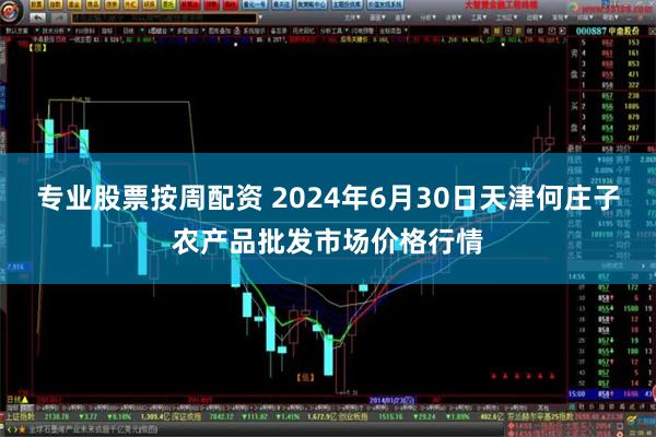 专业股票按周配资 2024年6月30日天津何庄子农产品批发市场价格行情