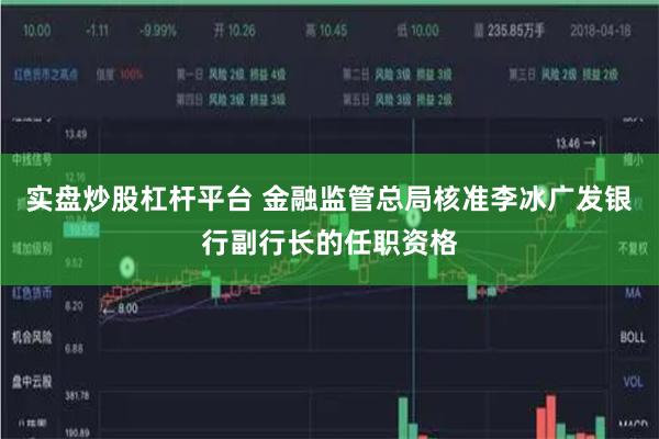 实盘炒股杠杆平台 金融监管总局核准李冰广发银行副行长的任职资格