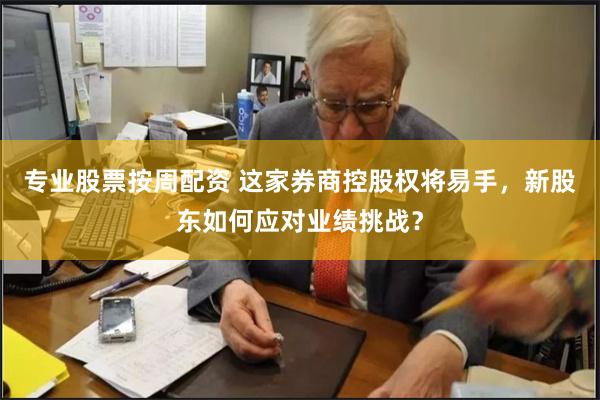 专业股票按周配资 这家券商控股权将易手，新股东如何应对业绩挑战？