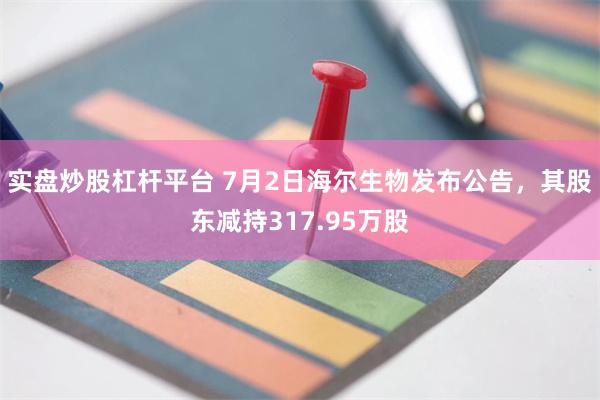 实盘炒股杠杆平台 7月2日海尔生物发布公告，其股东减持317.95万股