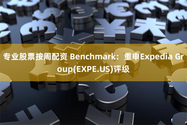 专业股票按周配资 Benchmark：重申Expedia Group(EXPE.US)评级