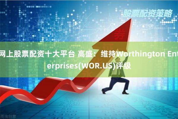 网上股票配资十大平台 高盛：维持Worthington Enterprises(WOR.US)评级