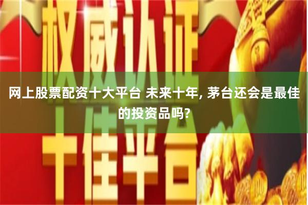 网上股票配资十大平台 未来十年, 茅台还会是最佳的投资品吗?