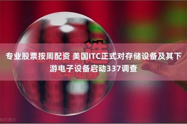 专业股票按周配资 美国ITC正式对存储设备及其下游电子设备启动337调查
