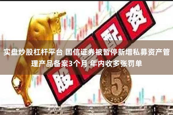实盘炒股杠杆平台 国信证券被暂停新增私募资产管理产品备案3个月 年内收多张罚单