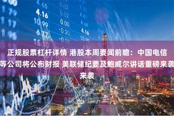 正规股票杠杆详情 港股本周要闻前瞻：中国电信等公司将公布财报 美联储纪要及鲍威尔讲话重磅来袭