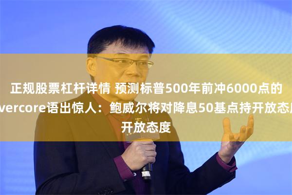 正规股票杠杆详情 预测标普500年前冲6000点的Evercore语出惊人：鲍威尔将对降息50基点持开放态度