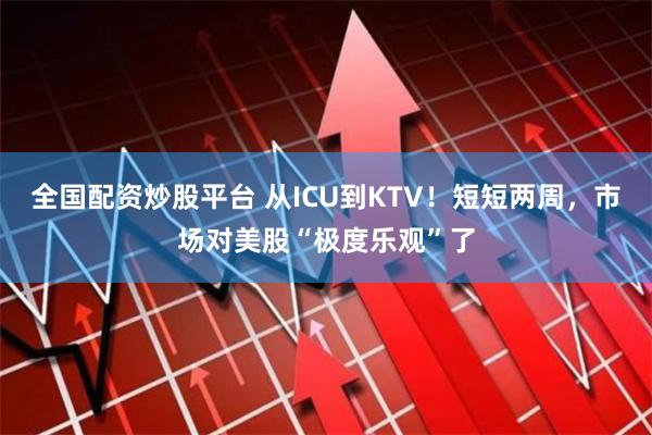 全国配资炒股平台 从ICU到KTV！短短两周，市场对美股“极度乐观”了