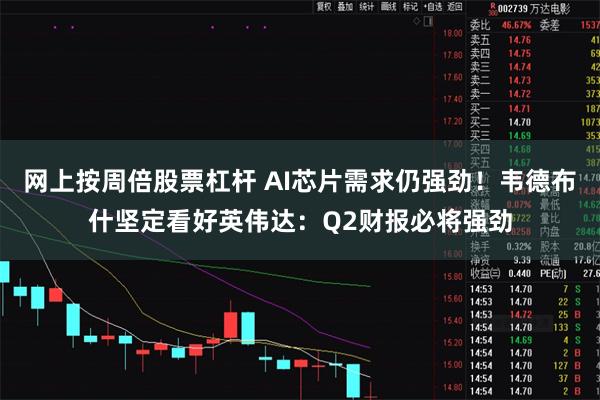 网上按周倍股票杠杆 AI芯片需求仍强劲！韦德布什坚定看好英伟达：Q2财报必将强劲