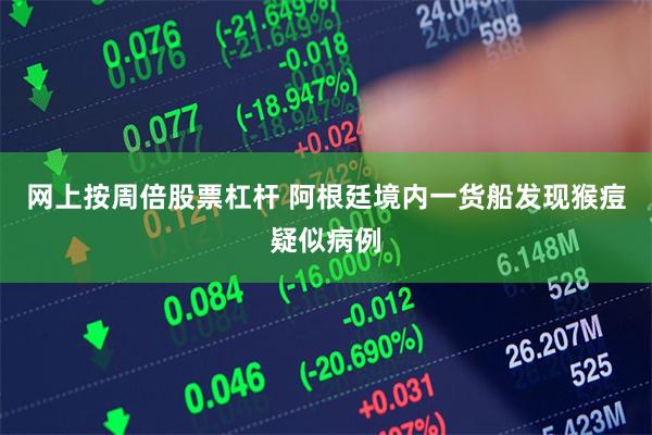 网上按周倍股票杠杆 阿根廷境内一货船发现猴痘疑似病例