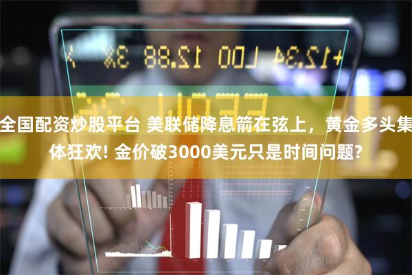 全国配资炒股平台 美联储降息箭在弦上，黄金多头集体狂欢! 金价破3000美元只是时间问题?