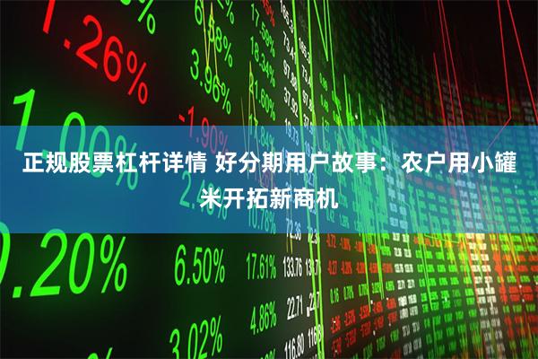 正规股票杠杆详情 好分期用户故事：农户用小罐米开拓新商机