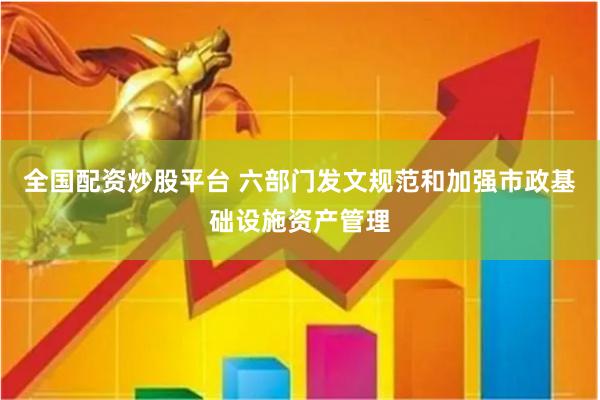 全国配资炒股平台 六部门发文规范和加强市政基础设施资产管理