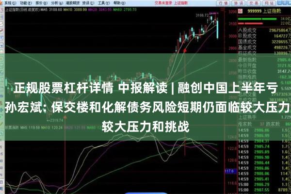 正规股票杠杆详情 中报解读 | 融创中国上半年亏损收窄 孙宏斌: 保交楼和化解债务风险短期仍面临较大压力和挑战