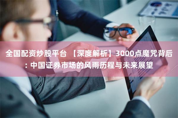 全国配资炒股平台 【深度解析】3000点魔咒背后: 中国证券市场的风雨历程与未来展望