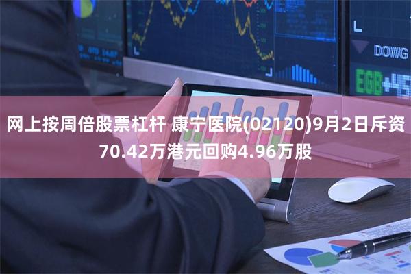 网上按周倍股票杠杆 康宁医院(02120)9月2日斥资70.42万港元回购4.96万股