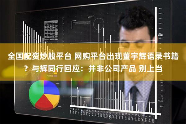 全国配资炒股平台 网购平台出现董宇辉语录书籍？与辉同行回应：并非公司产品 别上当