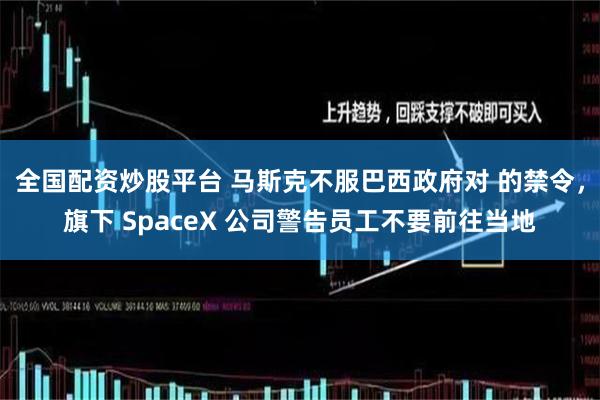 全国配资炒股平台 马斯克不服巴西政府对 的禁令，旗下 SpaceX 公司警告员工不要前往当地