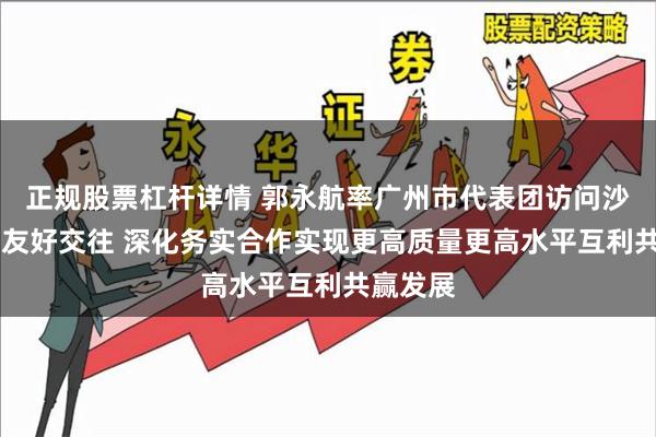 正规股票杠杆详情 郭永航率广州市代表团访问沙特 加强友好交往 深化务实合作实现更高质量更高水平互利共赢发展