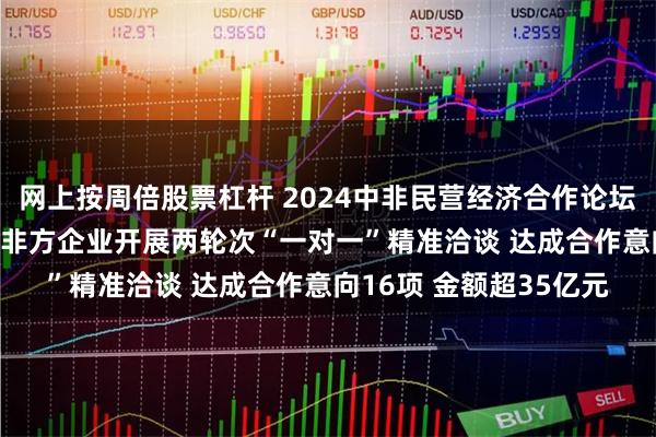 网上按周倍股票杠杆 2024中非民营经济合作论坛在广东举办 80余家中非方企业开展两轮次“一对一”精准洽谈 达成合作意向16项 金额超35亿元