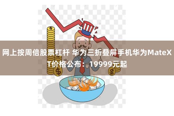 网上按周倍股票杠杆 华为三折叠屏手机华为MateXT价格公布：19999元起